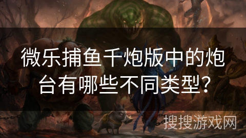 微乐捕鱼千炮版中的炮台有哪些不同类型？