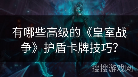 有哪些高级的《皇室战争》护盾卡牌技巧？