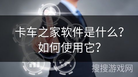 卡车之家软件是什么？如何使用它？