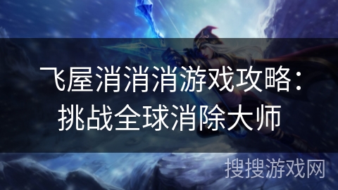 飞屋消消消游戏攻略：挑战全球消除大师
