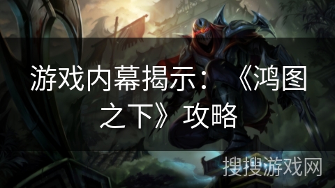 游戏内幕揭示：《鸿图之下》攻略
