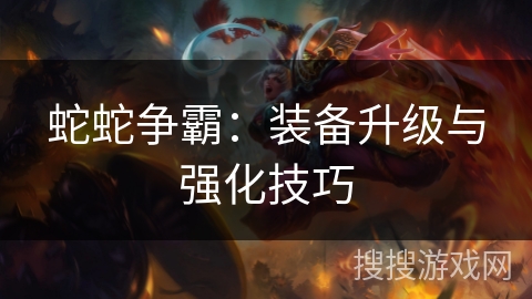 蛇蛇争霸：装备升级与强化技巧