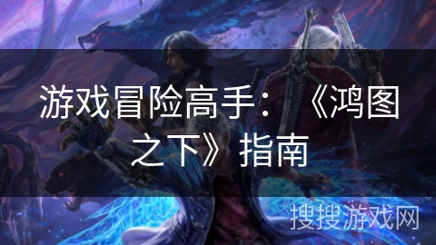 游戏冒险高手：《鸿图之下》指南