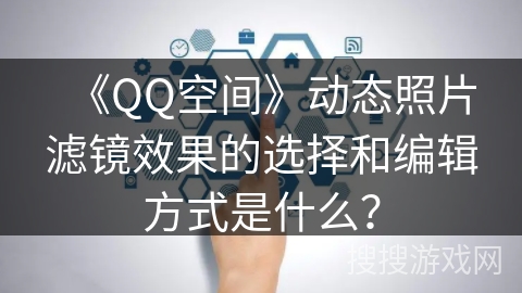 《QQ空间》动态照片滤镜效果的选择和编辑方式是什么？