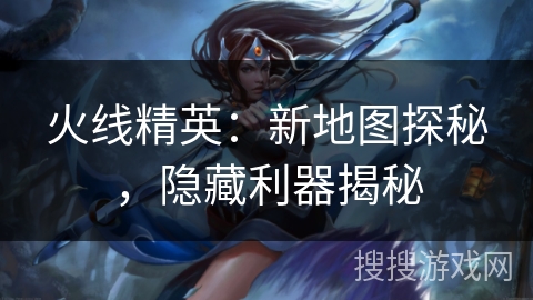 火线精英：新地图探秘，隐藏利器揭秘