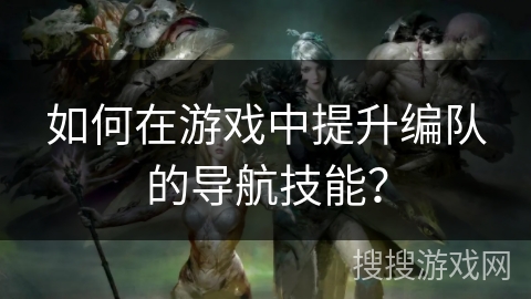 如何在游戏中提升编队的导航技能？