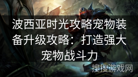 波西亚时光攻略宠物装备升级攻略：打造强大宠物战斗力