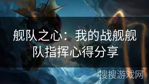 舰队之心：我的战舰舰队指挥心得分享