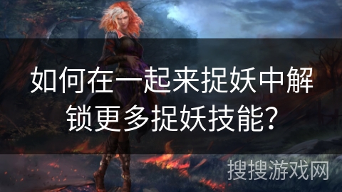如何在一起来捉妖中解锁更多捉妖技能？