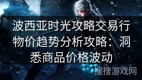 波西亚时光攻略交易行物价趋势分析攻略：洞悉商品价格波动