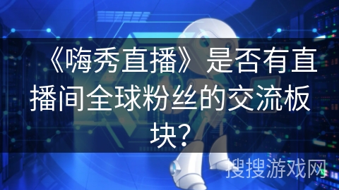 《嗨秀直播》是否有直播间全球粉丝的交流板块？