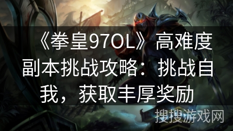 《拳皇97OL》高难度副本挑战攻略：挑战自我，获取丰厚奖励
