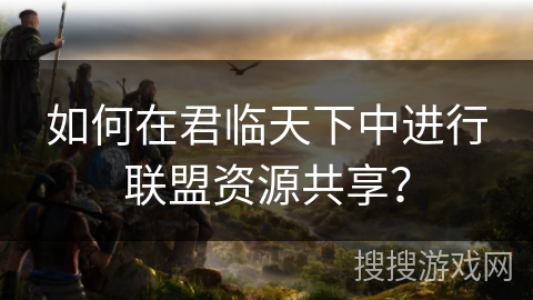 如何在君临天下中进行联盟资源共享？