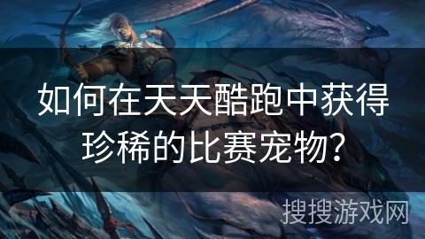如何在天天酷跑中获得珍稀的比赛宠物？