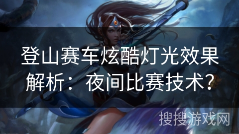 登山赛车炫酷灯光效果解析：夜间比赛技术？