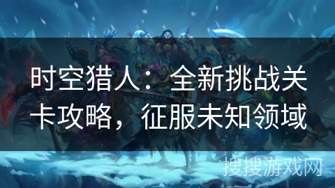 时空猎人：全新挑战关卡攻略，征服未知领域