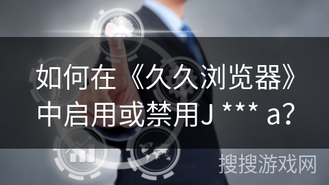 如何在《久久浏览器》中启用或禁用J *** a？