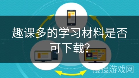 趣课多的学习材料是否可下载？