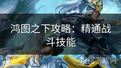 鸿图之下攻略：精通战斗技能
