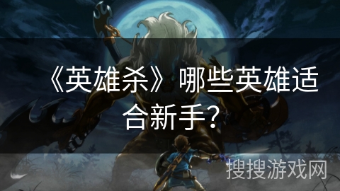 《英雄杀》哪些英雄适合新手？