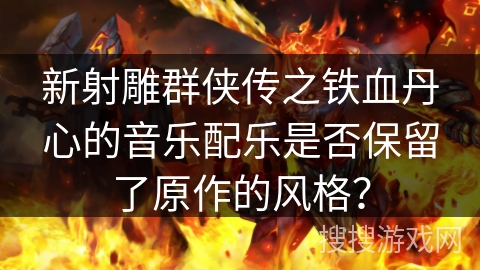 新射雕群侠传之铁血丹心的音乐配乐是否保留了原作的风格？