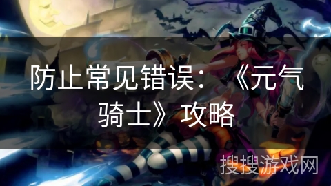 防止常见错误：《元气骑士》攻略