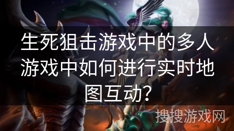 生死狙击游戏中的多人游戏中如何进行实时地图互动？