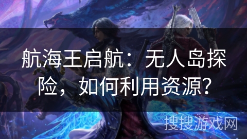 航海王启航：无人岛探险，如何利用资源？
