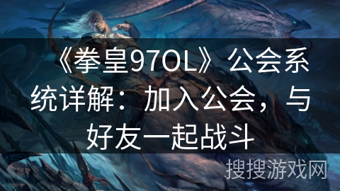 《拳皇97OL》公会系统详解：加入公会，与好友一起战斗