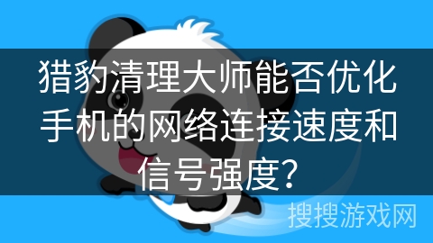 猎豹清理大师能否优化手机的网络连接速度和信号强度？