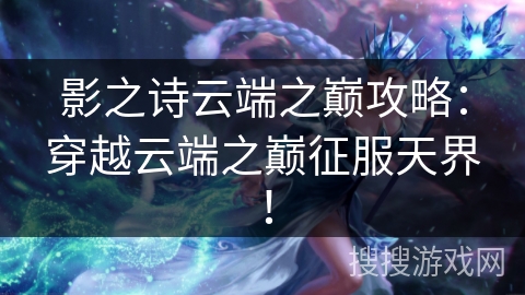 影之诗云端之巅攻略：穿越云端之巅征服天界！