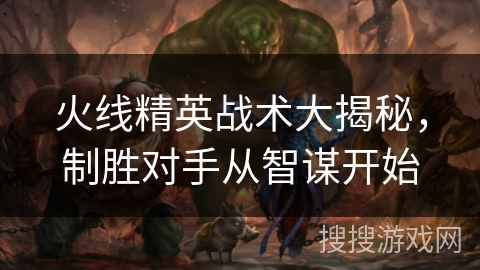 火线精英战术大揭秘，制胜对手从智谋开始