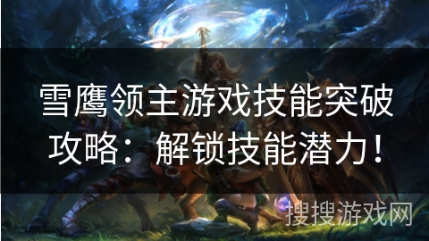 雪鹰领主游戏技能突破攻略：解锁技能潜力！