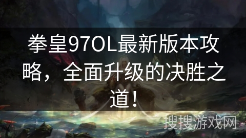 拳皇97OL最新版本攻略，全面升级的决胜之道！