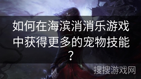 如何在海滨消消乐游戏中获得更多的宠物技能？