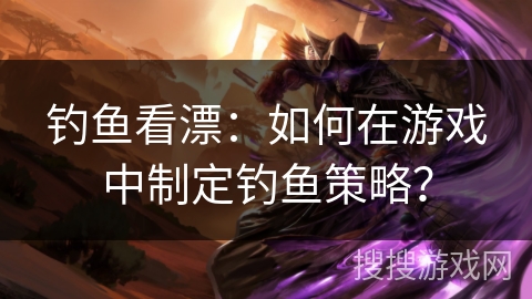 钓鱼看漂：如何在游戏中制定钓鱼策略？