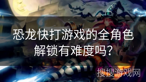 恐龙快打游戏的全角色解锁有难度吗？