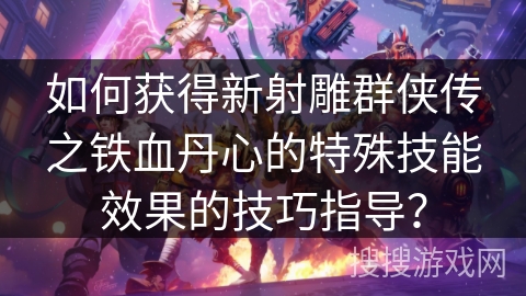 如何获得新射雕群侠传之铁血丹心的特殊技能效果的技巧指导？