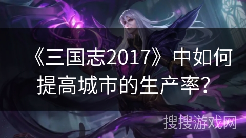 《三国志2017》中如何提高城市的生产率？