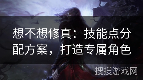 想不想修真：技能点分配方案，打造专属角色