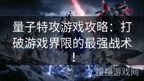 量子特攻游戏攻略：打破游戏界限的最强战术！