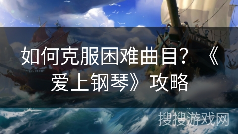 如何克服困难曲目？《爱上钢琴》攻略