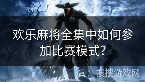 欢乐麻将全集中如何参加比赛模式？