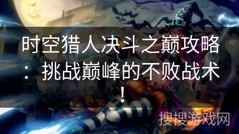 时空猎人决斗之巅攻略：挑战巅峰的不败战术！