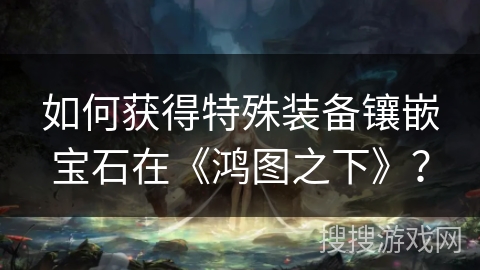 如何获得特殊装备镶嵌宝石在《鸿图之下》？