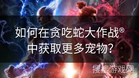 如何在贪吃蛇大作战®中获取更多宠物？