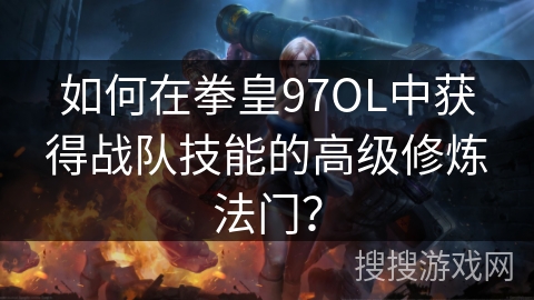 如何在拳皇97OL中获得战队技能的高级修炼法门？