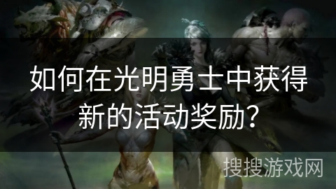 如何在光明勇士中获得新的活动奖励？