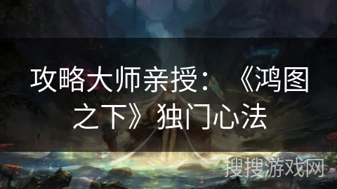 攻略大师亲授：《鸿图之下》独门心法
