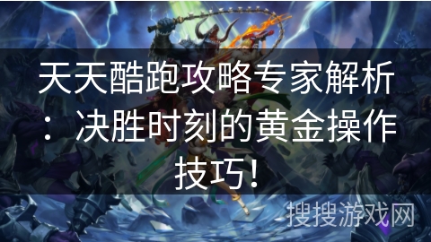 天天酷跑攻略专家解析：决胜时刻的黄金操作技巧！